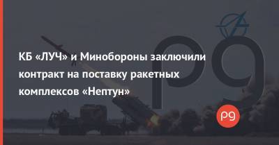 КБ «ЛУЧ» и Минобороны заключили контракт на поставку ракетных комплексов «Нептун» - thepage.ua