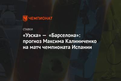 Максим Калиниченко - «Уэска» — «Барселона»: прогноз Максима Калиниченко на матч чемпионата Испании - championat.com - Испания