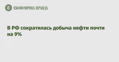 В РФ сократилась добыча нефти почти на 9% - epravda.com.ua - Россия
