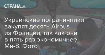 Сергей Дейнеко - Украинские пограничники закупят десять Airbus из Франции, так как они в пять раз экономичнее Ми-8. Фото - strana.ua - Украина