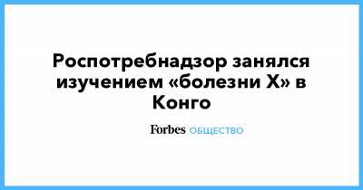 Роспотребнадзор занялся изучением «болезни Х» в Конго - forbes.ru - Конго