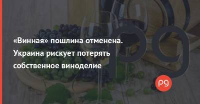 «Винная» пошлина отменена. Украина рискует потерять собственное виноделие - thepage.ua - Украина - Ес
