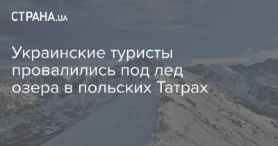 Украинские туристы провалились под лед озера в польских Татрах - strana.ua - Польша