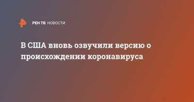 Дональд Трамп - В США вновь озвучили версию о происхождении коронавируса - ren.tv - США - Ухань