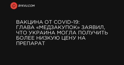 Вакцина от COVID-19: Глава «Медзакупок» заявил, что Украина могла получить более низкую цену на препарат - bykvu.com