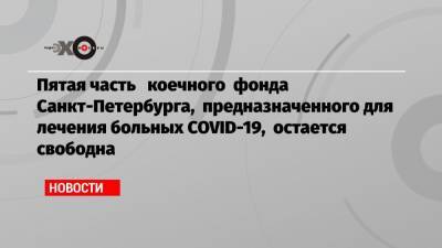 Пятая часть коечного фонда Санкт-Петербурга, предназначенного для лечения больных COVID-19, остается свободна - echo.msk.ru - Москва - Санкт-Петербург