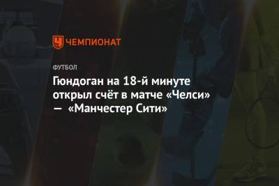 Эдуард Менди - Гюндоган на 18-й минуте открыл счёт в матче «Челси» — «Манчестер Сити» - championat.com - Лондон