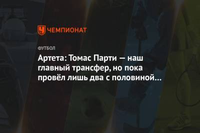 Микель Артета - Артета: Томас Парти — наш главный трансфер, но пока провёл лишь два с половиной матча - championat.com - Лондон