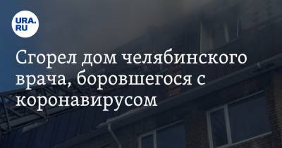 Алексей Текслер - Сгорел дом челябинского врача, боровшегося с коронавирусом - ura.news - Челябинская обл.
