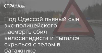 Под Одессой пьяный сын экс-полицейского насмерть сбил велосипедиста и пытался скрыться с телом в багажнике - strana.ua - Одесса - район Раздельнянский - Новости Одессы