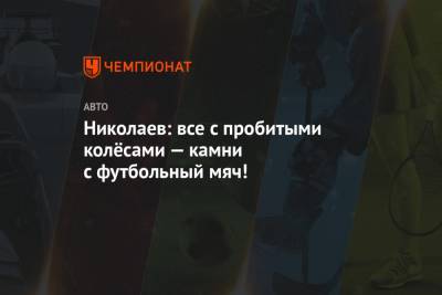 Николаев: все с пробитыми колёсами — камни с футбольный мяч! - championat.com
