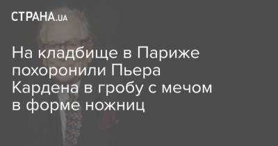 Пьер Карден - На кладбище в Париже похоронили Пьера Кардена в гробу с мечом в форме ножниц - strana.ua - Париж