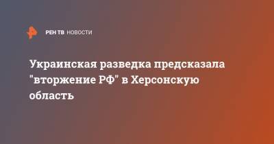 Украинская разведка предсказала "вторжение РФ" в Херсонскую область - ren.tv - Москва - Россия - Украина - Киев - Херсонская обл.