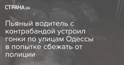 Пьяный водитель с контрабандой устроил гонки по улицам Одессы в попытке сбежать от полиции - strana.ua - Одесса - Новости Одессы