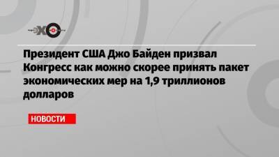 Джо Байден - Президент США Джо Байден призвал Конгресс как можно скорее принять пакет экономических мер на 1,9 триллионов долларов - echo.msk.ru - США