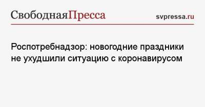 Александр Горелов - Роспотребнадзор: новогодние праздники не ухудшили ситуацию с коронавирусом - svpressa.ru