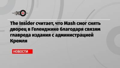 The Insider считает, что Mash смог снять дворец в Геленджике благодаря связям главреда издания с администрацией Кремля - echo.msk.ru - Москва - Геленджик