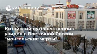 Китайский путешественник увидел в Восточной России "монгольские черты" - ria.ru - Москва - Китай - Иркутск - Монголия - Владивосток - Хабаровск