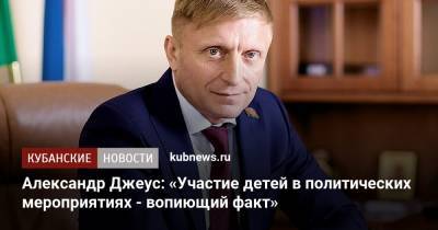 Александр Джеус: «Участие детей в политических мероприятиях - вопиющий факт» - kubnews.ru - Краснодарский край - Краснодар