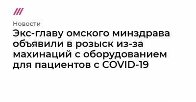 Ирина Солдатова - Бывшего главу омского минздрава объявили в розыск из-за махинаций с оборудованием для пациентов с COVID-19 - tvrain.ru - Омская обл.