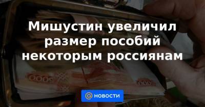 Мишустин увеличил размер пособий некоторым россиянам - news.mail.ru