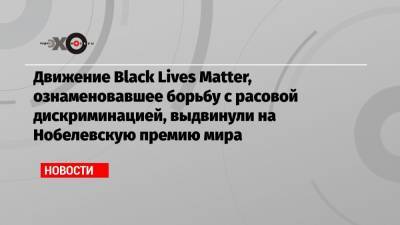 Matter - Движение Black Lives Matter, ознаменовавшее борьбу с расовой дискриминацией, выдвинули на Нобелевскую премию мира - echo.msk.ru - Норвегия - США