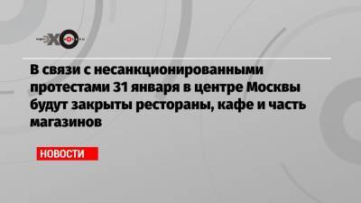Алексей Немерюк - В связи с несанкционированными протестами 31 января в центре Москвы будут закрыты рестораны, кафе и часть магазинов - echo.msk.ru - Москва