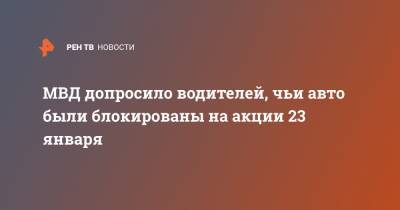 МВД допросило водителей, чьи авто были блокированы на акции 23 января - ren.tv - Москва