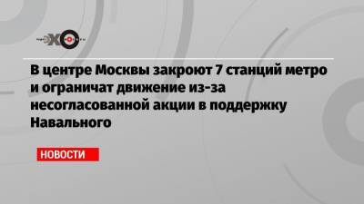 Алексей Навальный - Алексей Немерюк - В центре Москвы закроют 7 станций метро и ограничат движение из-за несогласованной акции в поддержку Навального - echo.msk.ru - Москва