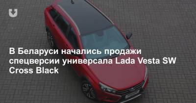 В Беларуси начались продажи спецверсии универсала Lada Vesta SW Cross Black - news.tut.by - Белоруссия