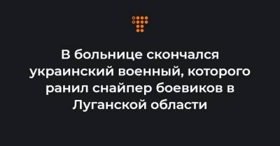 В больнице скончался украинский военный, которого ранил снайпер боевиков в Луганской области - hromadske.ua - Луганская обл.