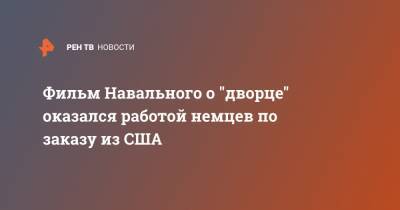 Алексей Навальный - Фильм Навального о "дворце" оказался работой немцев по заказу из США - ren.tv - США - Геленджик