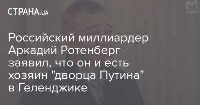Владимир Путин - Алексей Навальный - Аркадий Ротенберг - Российский миллиардер Аркадий Ротенберг заявил, что он и есть хозяин "дворца Путина" в Геленджике - strana.ua - Крым - Геленджик
