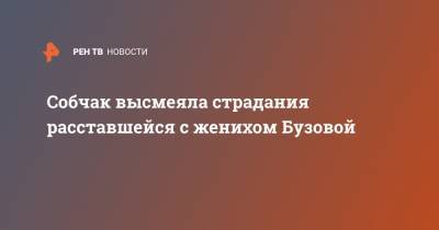 Ольга Бузова - Константин Богомолов - Ксения Собчак - Собчак высмеяла страдания расставшейся с женихом Бузовой - ren.tv