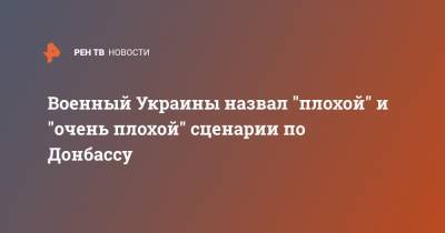 Олег Жданов - Военный Украины назвал "плохой" и "очень плохой" сценарии по Донбассу - ren.tv - Украина - Киев