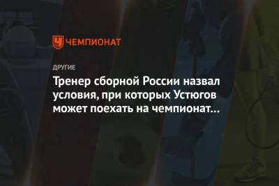 Сергей Устюгов - Маркус Крамер - Сергей Турышев - Тренер сборной России назвал условия, при каких Устюгов может поехать на чемпионат мира - championat.com - Швеция