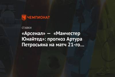 Артур Петросьян - «Арсенал» — «Манчестер Юнайтед»: прогноз Артура Петросьяна на матч 21-го тура АПЛ - championat.com