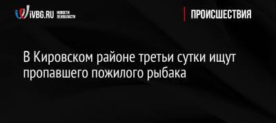 В Кировском районе третьи сутки ищут пропавшего пожилого рыбака - ivbg.ru - Украина - Ленинградская обл. - р-н Кировский