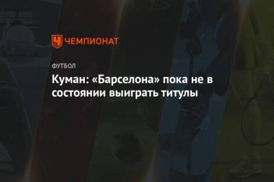 Рональд Куман - Куман: «Барселона» пока не в состоянии выиграть титулы - championat.com