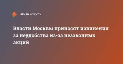 Алексей Немерюк - Власти Москвы приносят извинения за неудобства из-за незаконных акций - ren.tv - Москва