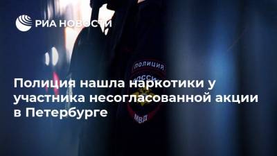 Полиция нашла наркотики у участника несогласованной акции в Петербурге - ria.ru - Ленинградская обл. - Санкт-Петербург