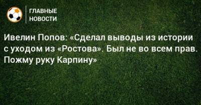 Ивелин Попов - Ивелин Попов: «Сделал выводы из истории с уходом из «Ростова». Был не во всем прав. Пожму руку Карпину» - bombardir.ru - Сочи