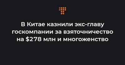 В Китае казнили экс-главу госкомпании за взяточничество на $278 млн и многоженство - hromadske.ua - Пекин
