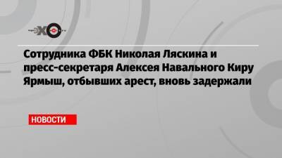 Любовь Соболь - Алексей Навальный - Кира Ярмыш - Николай Ляскин - Олег Навальный - Мария Алехина - Анастасия Васильева - Вероника Полякова - Сергей Тельнов - Сотрудника ФБК Николая Ляскина и пресс-секретаря Алексея Навального Киру Ярмыш, отбывших арест, вновь задержали - echo.msk.ru