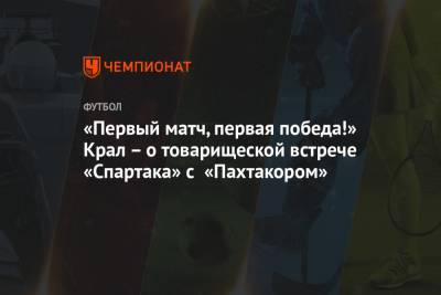 «Первый матч, первая победа!» Крал – о товарищеской встрече «Спартака» с «Пахтакором» - championat.com - Москва - Сочи