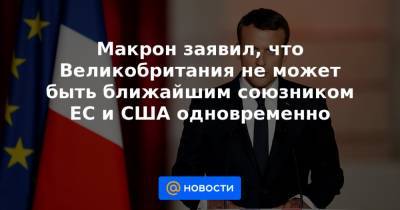 Макрон заявил, что Великобритания не может быть ближайшим союзником ЕС и США одновременно - news.mail.ru - США - Англия - Сингапур