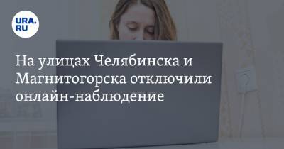 На улицах Челябинска и Магнитогорска отключили онлайн-наблюдение. Скрин - ura.news - Челябинск - Магнитогорск