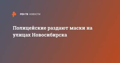 Полицейские раздают маски на улицах Новосибирска - ren.tv - Москва - Новосибирск - Иркутск