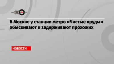 Алексей Навальный - В Москве у станции метро «Чистые пруды» обыскивают и задерживают прохожих - echo.msk.ru - Москва - Новосибирск - Красноярск - Иркутск - Владивосток