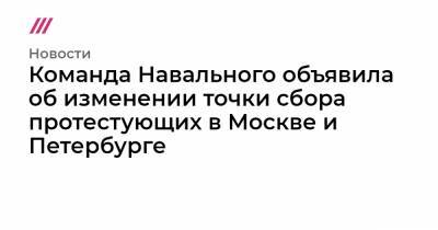 Команда Навального объявила об изменении точки сбора протестующих в Москве и Петербурге - tvrain.ru - Москва - Санкт-Петербург - Екатеринбург - Владивосток